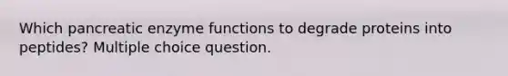 Which pancreatic enzyme functions to degrade proteins into peptides? Multiple choice question.