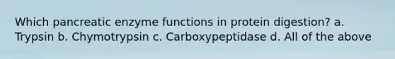 Which pancreatic enzyme functions in protein digestion? a. Trypsin b. Chymotrypsin c. Carboxypeptidase d. All of the above