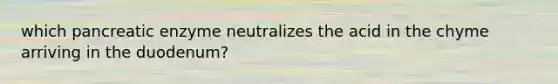 which pancreatic enzyme neutralizes the acid in the chyme arriving in the duodenum?