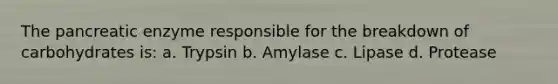 The pancreatic enzyme responsible for the breakdown of carbohydrates is: a. Trypsin b. Amylase c. Lipase d. Protease