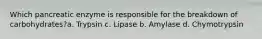 Which pancreatic enzyme is responsible for the breakdown of carbohydrates?a. Trypsin c. Lipase b. Amylase d. Chymotrypsin