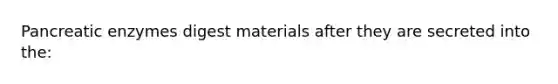 Pancreatic enzymes digest materials after they are secreted into the: