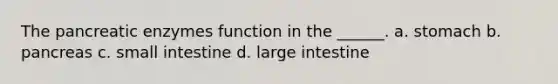 The pancreatic enzymes function in the ______. a. stomach b. pancreas c. small intestine d. large intestine