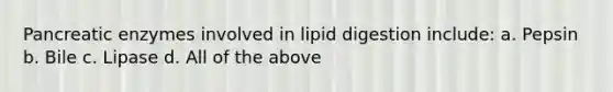 Pancreatic enzymes involved in lipid digestion include: a. Pepsin b. Bile c. Lipase d. All of the above