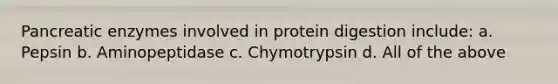 Pancreatic enzymes involved in protein digestion include: a. Pepsin b. Aminopeptidase c. Chymotrypsin d. All of the above