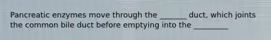 Pancreatic enzymes move through the _______ duct, which joints the common bile duct before emptying into the _________