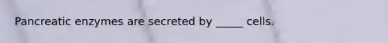 Pancreatic enzymes are secreted by _____ cells.