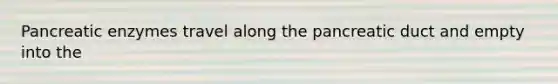 Pancreatic enzymes travel along the pancreatic duct and empty into the