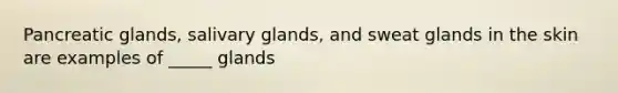 Pancreatic glands, salivary glands, and sweat glands in the skin are examples of _____ glands