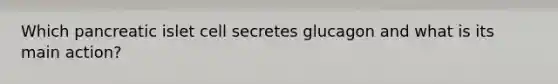 Which pancreatic islet cell secretes glucagon and what is its main action?