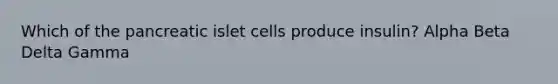 Which of the pancreatic islet cells produce insulin? Alpha Beta Delta Gamma