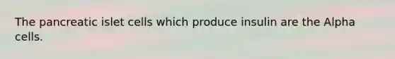 The pancreatic islet cells which produce insulin are the Alpha cells.