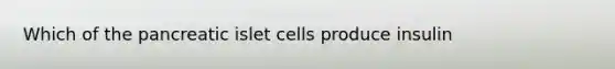 Which of the pancreatic islet cells produce insulin