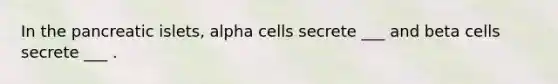 In the pancreatic islets, alpha cells secrete ___ and beta cells secrete ___ .