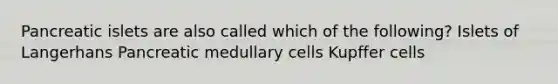 Pancreatic islets are also called which of the following? Islets of Langerhans Pancreatic medullary cells Kupffer cells