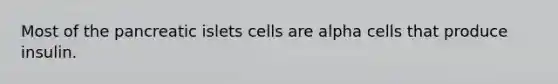 Most of the pancreatic islets cells are alpha cells that produce insulin.