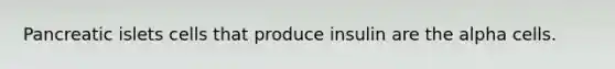 Pancreatic islets cells that produce insulin are the alpha cells.