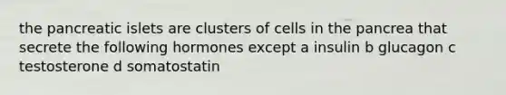 the pancreatic islets are clusters of cells in the pancrea that secrete the following hormones except a insulin b glucagon c testosterone d somatostatin