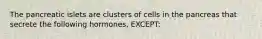 The pancreatic islets are clusters of cells in the pancreas that secrete the following hormones, EXCEPT: