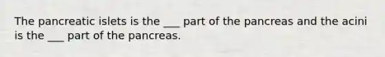 The pancreatic islets is the ___ part of the pancreas and the acini is the ___ part of the pancreas.