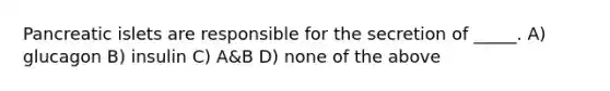 Pancreatic islets are responsible for the secretion of _____. A) glucagon B) insulin C) A&B D) none of the above