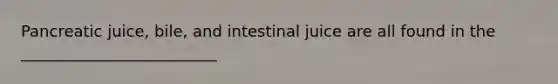 Pancreatic juice, bile, and intestinal juice are all found in the _________________________