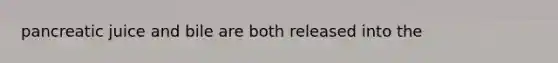 pancreatic juice and bile are both released into the