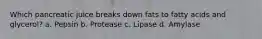 Which pancreatic juice breaks down fats to fatty acids and glycerol? a. Pepsin b. Protease c. Lipase d. Amylase