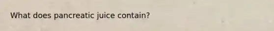 What does pancreatic juice contain?