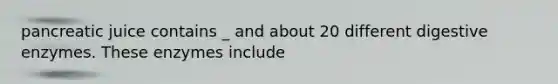pancreatic juice contains _ and about 20 different digestive enzymes. These enzymes include