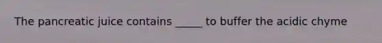 The pancreatic juice contains _____ to buffer the acidic chyme