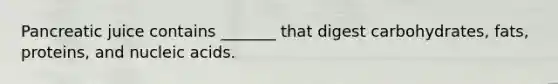 Pancreatic juice contains _______ that digest carbohydrates, fats, proteins, and nucleic acids.
