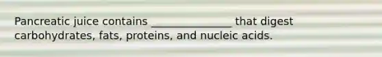 Pancreatic juice contains _______________ that digest carbohydrates, fats, proteins, and nucleic acids.