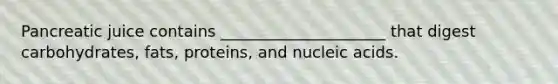 Pancreatic juice contains _____________________ that digest carbohydrates, fats, proteins, and nucleic acids.