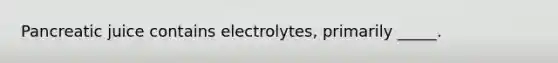 Pancreatic juice contains electrolytes, primarily _____.