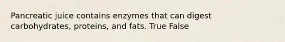 Pancreatic juice contains enzymes that can digest carbohydrates, proteins, and fats. True False