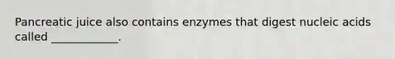 Pancreatic juice also contains enzymes that digest nucleic acids called ____________.