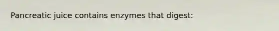 Pancreatic juice contains enzymes that digest: