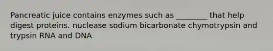 Pancreatic juice contains enzymes such as ________ that help digest proteins. nuclease sodium bicarbonate chymotrypsin and trypsin RNA and DNA