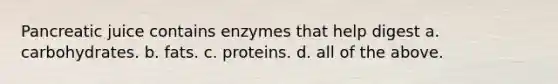 Pancreatic juice contains enzymes that help digest a. carbohydrates. b. fats. c. proteins. d. all of the above.