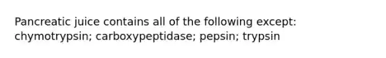 Pancreatic juice contains all of the following except: chymotrypsin; carboxypeptidase; pepsin; trypsin