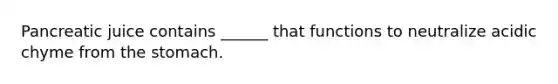 Pancreatic juice contains ______ that functions to neutralize acidic chyme from <a href='https://www.questionai.com/knowledge/kLccSGjkt8-the-stomach' class='anchor-knowledge'>the stomach</a>.