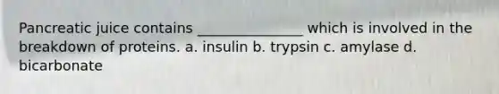 Pancreatic juice contains _______________ which is involved in the breakdown of proteins. a. insulin b. trypsin c. amylase d. bicarbonate