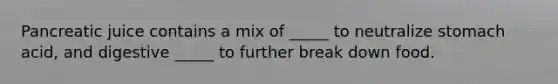 Pancreatic juice contains a mix of _____ to neutralize stomach acid, and digestive _____ to further break down food.