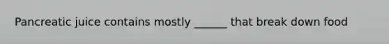 Pancreatic juice contains mostly ______ that break down food