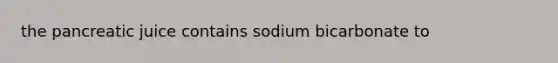 the pancreatic juice contains sodium bicarbonate to