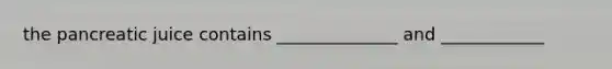 the pancreatic juice contains ______________ and ____________