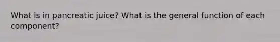 What is in pancreatic juice? What is the general function of each component?