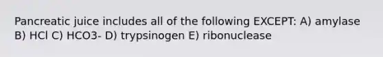 Pancreatic juice includes all of the following EXCEPT: A) amylase B) HCl C) HCO3- D) trypsinogen E) ribonuclease