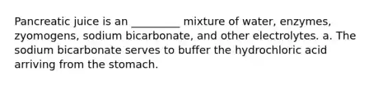 Pancreatic juice is an _________ mixture of water, enzymes, zyomogens, sodium bicarbonate, and other electrolytes. a. The sodium bicarbonate serves to buffer the hydrochloric acid arriving from the stomach.